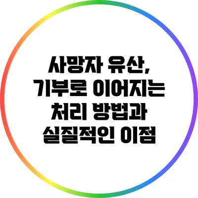 사망자 유산, 기부로 이어지는 처리 방법과 실질적인 이점