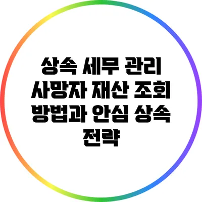 상속 세무 관리: 사망자 재산 조회 방법과 안심 상속 전략