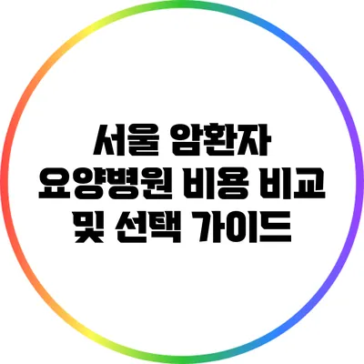 서울 암환자 요양병원 비용 비교 및 선택 가이드