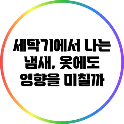 세탁기에서 나는 냄새, 옷에도 영향을 미칠까?