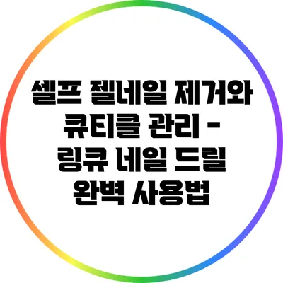 셀프 젤네일 제거와 큐티클 관리 - 링큐 네일 드릴 완벽 사용법