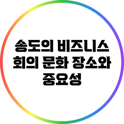 송도의 비즈니스 회의 문화: 장소와 중요성