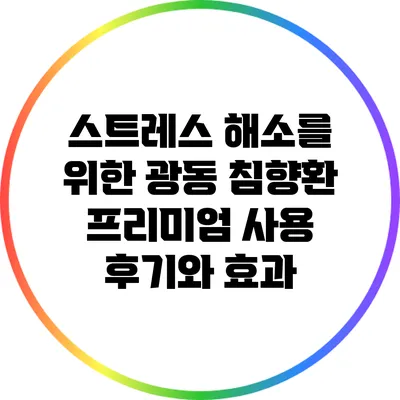 스트레스 해소를 위한 광동 침향환 프리미엄 사용 후기와 효과
