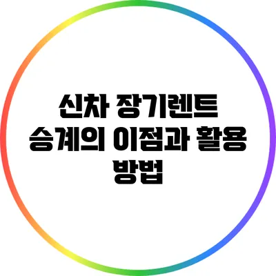 신차 장기렌트 승계의 이점과 활용 방법