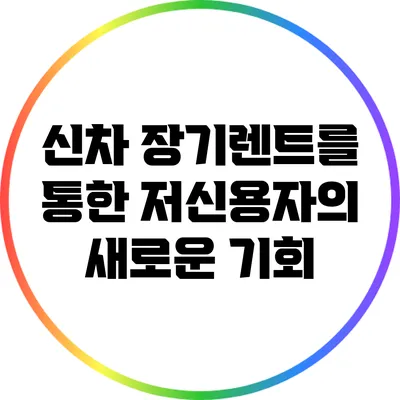 신차 장기렌트를 통한 저신용자의 새로운 기회