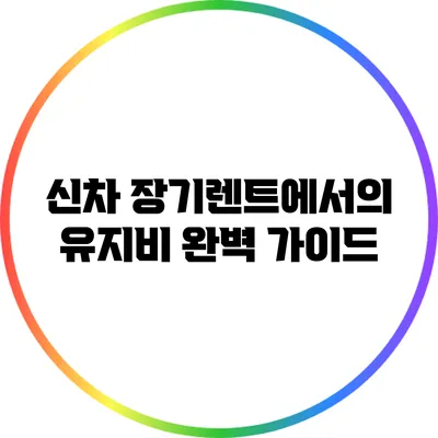 신차 장기렌트에서의 유지비 완벽 가이드