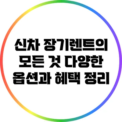 신차 장기렌트의 모든 것: 다양한 옵션과 혜택 정리