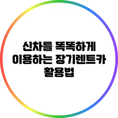 신차를 똑똑하게 이용하는 장기렌트카 활용법