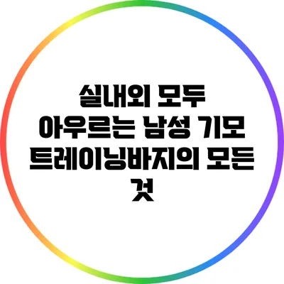 실내외 모두 아우르는 남성 기모 트레이닝바지의 모든 것