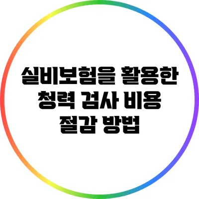 실비보험을 활용한 청력 검사 비용 절감 방법