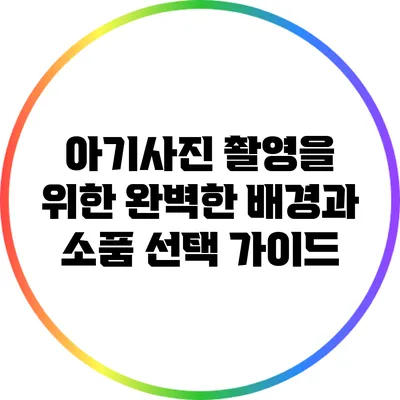 아기사진 촬영을 위한 완벽한 배경과 소품 선택 가이드