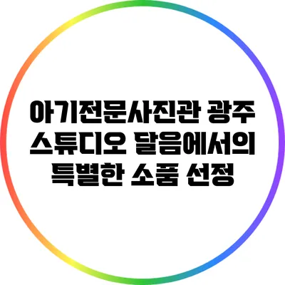 아기전문사진관 광주 스튜디오 달음에서의 특별한 소품 선정