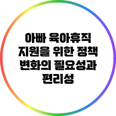 아빠 육아휴직 지원을 위한 정책 변화의 필요성과 편리성