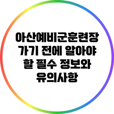 아산예비군훈련장 가기 전에 알아야 할 필수 정보와 유의사항