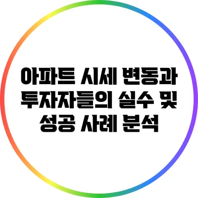 아파트 시세 변동과 투자자들의 실수 및 성공 사례 분석