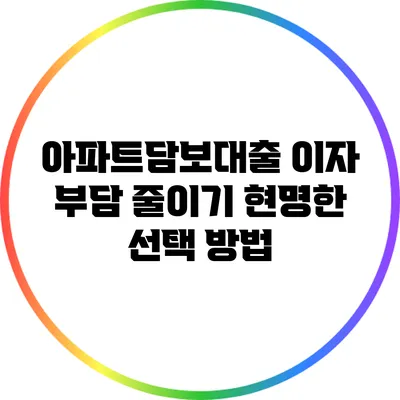 아파트담보대출 이자 부담 줄이기: 현명한 선택 방법