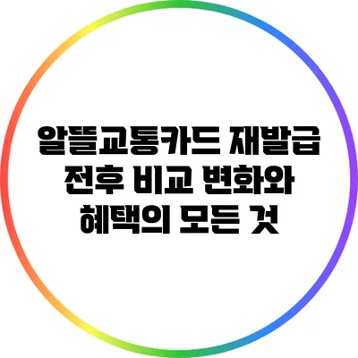알뜰교통카드 재발급 전후 비교: 변화와 혜택의 모든 것