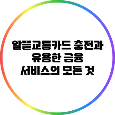 알뜰교통카드 충전과 유용한 금융 서비스의 모든 것