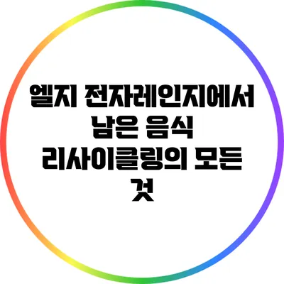 엘지 전자레인지에서 남은 음식 리사이클링의 모든 것