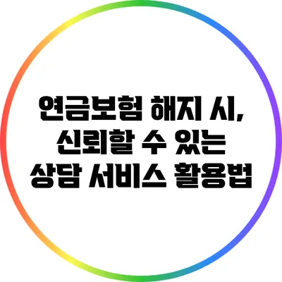 연금보험 해지 시, 신뢰할 수 있는 상담 서비스 활용법