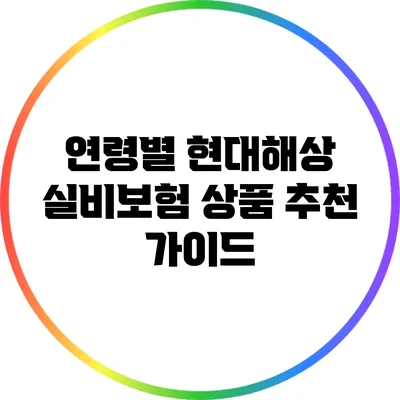 연령별 현대해상 실비보험 상품 추천 가이드