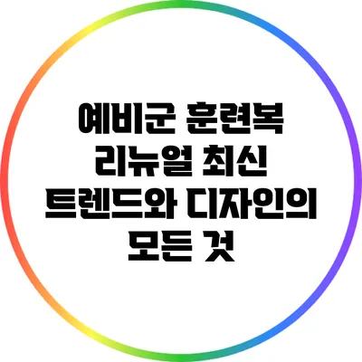 예비군 훈련복 리뉴얼: 최신 트렌드와 디자인의 모든 것