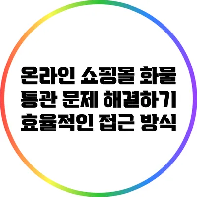 온라인 쇼핑몰 화물 통관 문제 해결하기: 효율적인 접근 방식