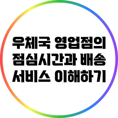 우체국 영업점의 점심시간과 배송 서비스 이해하기