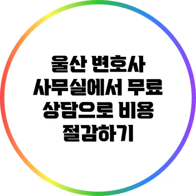 울산 변호사 사무실에서 무료 상담으로 비용 절감하기