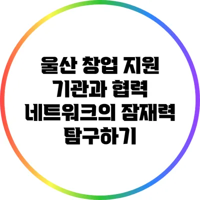 울산 창업 지원 기관과 협력 네트워크의 잠재력 탐구하기