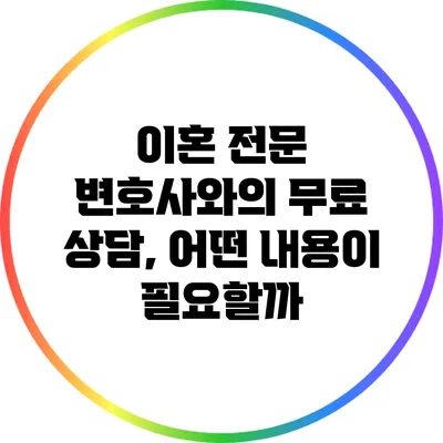 이혼 전문 변호사와의 무료 상담, 어떤 내용이 필요할까?