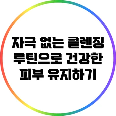 자극 없는 클렌징 루틴으로 건강한 피부 유지하기