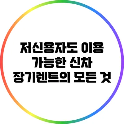 저신용자도 이용 가능한 신차 장기렌트의 모든 것