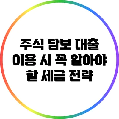 주식 담보 대출 이용 시 꼭 알아야 할 세금 전략
