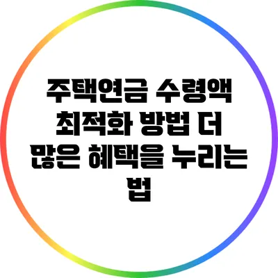 주택연금 수령액 최적화 방법: 더 많은 혜택을 누리는 법