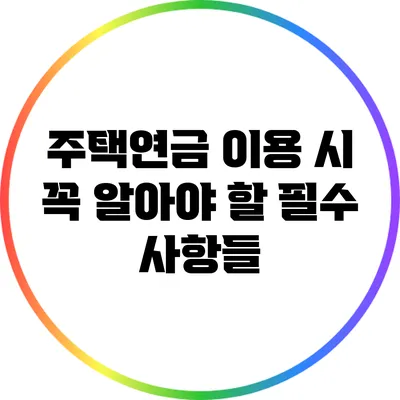 주택연금 이용 시 꼭 알아야 할 필수 사항들