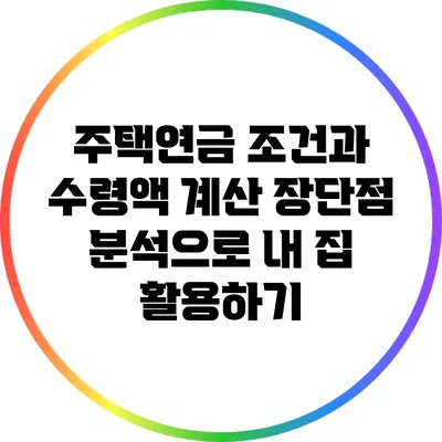 주택연금 조건과 수령액 계산: 장단점 분석으로 내 집 활용하기
