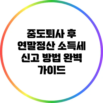 중도퇴사 후 연말정산 소득세 신고 방법 완벽 가이드