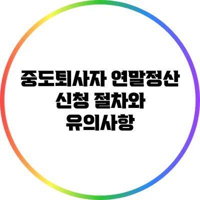 중도퇴사자 연말정산 신청 절차와 유의사항