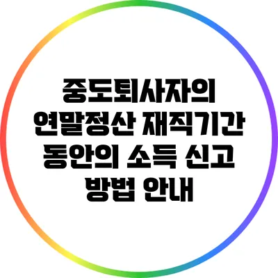 중도퇴사자의 연말정산: 재직기간 동안의 소득 신고 방법 안내