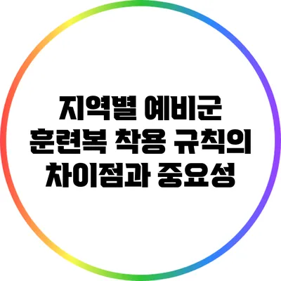 지역별 예비군 훈련복 착용 규칙의 차이점과 중요성
