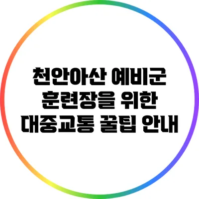 천안/아산 예비군 훈련장을 위한 대중교통 꿀팁 안내
