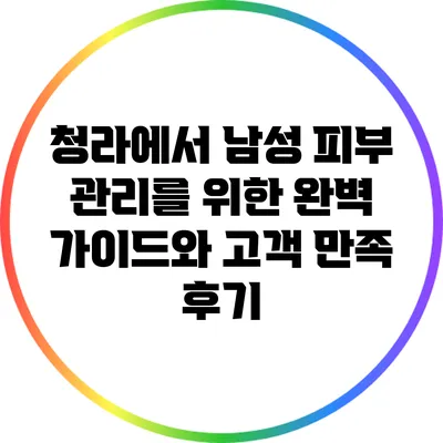 청라에서 남성 피부 관리를 위한 완벽 가이드와 고객 만족 후기