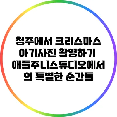 청주에서 크리스마스 아기사진 촬영하기: 애플주니스튜디오에서의 특별한 순간들