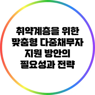 취약계층을 위한 맞춤형 다중채무자 지원 방안의 필요성과 전략