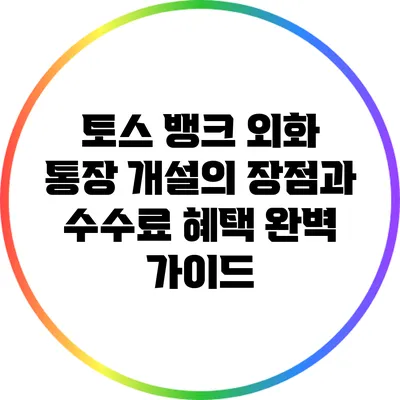 토스 뱅크 외화 통장 개설의 장점과 수수료 혜택 완벽 가이드