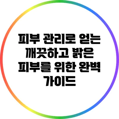 피부 관리로 얻는 깨끗하고 밝은 피부를 위한 완벽 가이드