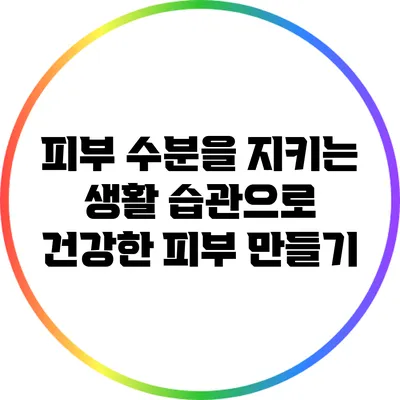 피부 수분을 지키는 생활 습관으로 건강한 피부 만들기