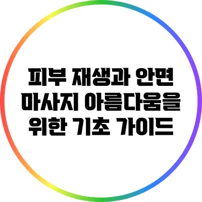 피부 재생과 안면 마사지: 아름다움을 위한 기초 가이드