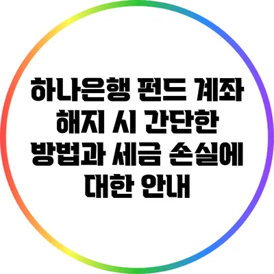 하나은행 펀드 계좌 해지 시 간단한 방법과 세금 손실에 대한 안내
